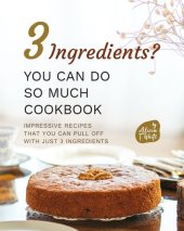 book 3 Ingredients? You Can Do So Much Cookbook: Impressive Recipes that You Can Pull Off with Just 3 Ingredients