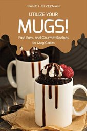 book Utilize Your Mugs!: Fast, Easy, and Gourmet Recipes for Mug Cakes