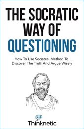 book The Socratic Way Of Questioning: How To Use Socrates' Method To Discover The Truth And Argue Wisely (Critical Thinking & Logic Mastery)