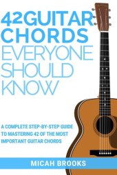 book 42 Guitar Chords Everyone Should Know: A Complete Step-By-Step Guide To Mastering 42 Of The Most Important Guitar Chords (Guitar Authority Series Book 2)