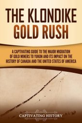 book The Klondike Gold Rush: A Captivating Guide to the Major Migration of Gold Miners to Yukon and Its Impact on the History of Canada and the United States of America (Exploring the Great White North)