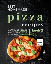 book Best Homemade Pizza Recipes: Gourmet Pizzas You Can Create at Home – Book 2 (The Best Pizza Cookbook Series)