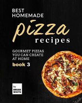 book Best Homemade Pizza Recipes: Gourmet Pizzas You Can Create at Home – Book 3 (The Best Pizza Cookbook Series)