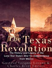 book The Texas Revolution: The History and Legacy of the Lone Star State’s War for Independence from Mexico