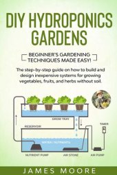 book DIY Hydroponics Gardens: The Step-by-Step Guide on How to Build and Design Inexpensive Systems for Growing Vegetables, Fruits, and Herbs without Soil. Beginner's Gardening Techniques Made Easy!