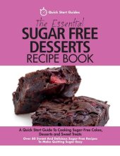 book The Essential Sugar Free Desserts Recipe Book: A Quick Start Guide To Cooking Sugar-Free Cakes, Desserts and Sweet Treats. Over 80 Sweet And Delicious Sugar-Free Recipes To Make Quitting Sugar Easy