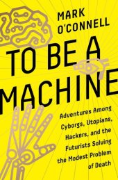 book To Be a Machine: Adventures Among Cyborgs, Utopians, Hackers, and the Futurists Solving the Modest Problem of Death