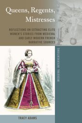 book Queens, Regents, Mistresses: Reflections on Extracting Elite Women’s Stories from Medieval and Early Modern French Narrative Sources (Medieval Interventions Book 9)