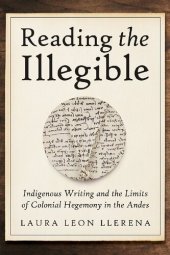 book Reading the Illegible: Indigenous Writing and the Limits of Colonial Hegemony in the Andes