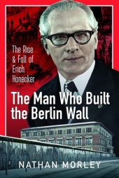 book The Man Who Built the Berlin Wall: The Rise and Fall of Erich Honecker