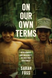 book On Our Own Terms: Development and Indigeneity in Cold War Guatemala