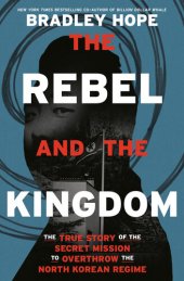 book The Rebel and the Kingdom : The True Story of the Secret Mission to Overthrow the North Korean Regime