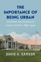 book The Importance of Being Urban: Designing the Progressive School District, 1890-1940 : Designing the Progressive School District, 1890–1940