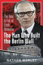 book The Man Who Built the Berlin Wall: The Rise and Fall of Erich Honecker