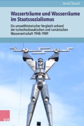 book Wasserträume und Wasserräume im Staatssozialismus: Ein umwelthistorischer Vergleich anhand der tschechoslowakischen und rumänischen Wasserwirtschaft 1948–1989