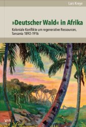 book »Deutscher Wald« in Afrika: Koloniale Konflikte um regenerative Ressourcen, Tansania 1892–1916