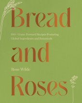 book Bread and Roses: 100+ Grain Forward Recipes featuring Global Ingredients and Botanicals