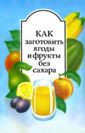 book Как заготовить ягоды и фрукты без сахара. Научно-популярное издание. Авторы-составители: Александрова Вера Владимировна, Белякова Нина Владимировна