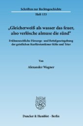 book »Gleicherweiß als wasser das feuer, also verlösche almuse die sünd«: Frühneuzeitliche Fürsorge- und Bettelgesetzgebung der geistlichen Kurfürstentümer Köln und Trier