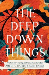 book Deep Down Things: Practices for Growing Hope in Times of Despair