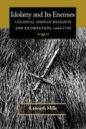 book Idolatry and Its Enemies: Colonial Andean Religion and Extirpation, 1640-1750