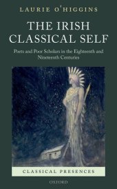 book The Irish Classical Self: Poets and Poor Scholars in the Eighteenth and Nineteenth Centuries (Classical Presences)