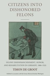 book Citizens into Dishonored Felons: Felony Disenfranchisement, Honor, and Rehabilitation in Germany, 1806-1933