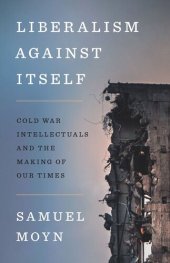 book Liberalism against Itself: Cold War Intellectuals and the Making of Our Times