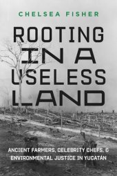 book Rooting in a Useless Land: Ancient Farmers, Celebrity Chefs, and Environmental Justice in Yucatan