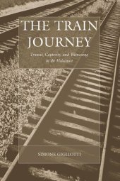 book The Train Journey: Transit, Captivity, and Witnessing in the Holocaust