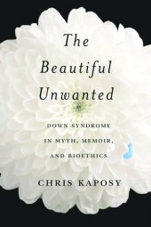 book The Beautiful Unwanted: Down Syndrome in Myth, Memoir, and Bioethics