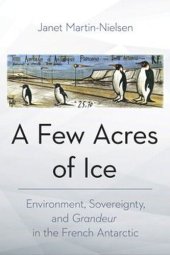 book A Few Acres of Ice: Environment, Sovereignty, and "Grandeur" in the French Antarctic