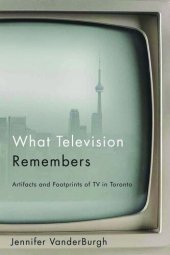 book What Television Remembers: Artifacts and Footprints of TV in Toronto