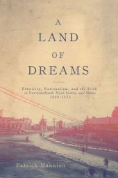 book A Land of Dreams: Ethnicity, Nationalism, and the Irish in Newfoundland, Nova Scotia, and Maine, 1880–1923