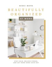 book Beautifully Organized at Work : Bring Order and Joy to Your Work Life So You Can Stay Calm, Relieve Stress, and Get More Done Each Day