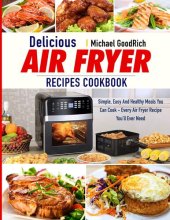 book Delicious Air Fryer Recipes Cookbook: Simple, Easy And Healthy Meals You Can Cook - Every Air Fryer Recipe You’ll Ever Need