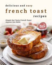 book Delicious and Easy French Toast Recipes: Simple but Tasty French Toast Anyone Can Make