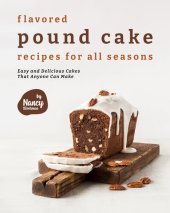 book Flavored Pound Cake Recipes for All Seasons: Easy and Delicious Cakes That Anyone Can Make