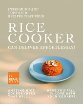 book Intriguing and Topnotch Recipes that Your Rice Cooker Can Deliver Effortlessly!: Amazing Rice Cooker Recipes That Will Have You Falling in Love with Your Cooker!