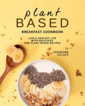 book Plant Based Breakfast Cookbook: Live a Healthy Life with Delicious and Plant Based Recipes