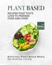 book Plant Based Recipes That You'd Love to Prepare Over and Over!: Delicious Plant Based Recipes for Healthy Living