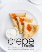 book Crepe Recipes: Discover the Wonders of Crepes with a Delicious Crepe Cookbook Filled with Easy Crepe Recipes