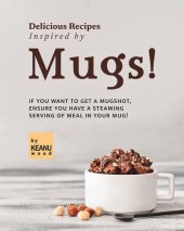 book Delicious Recipes Inspired by Mugs!: If You Want to Get a Mugshot, Ensure You Have a Steaming Serving of Meal in Your Mug!