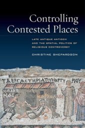 book Controlling contested places: late antique Antioch and the spatial politics of religious controversy