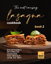 book The Most Amazing Lasagna Cookbook - Book 2: Exceptional Recipes of Lasagna You Would Love to Try! (The Complete Guide to All Lasagna Recipes)