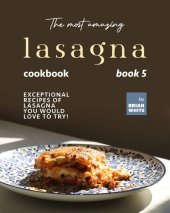 book The Most Amazing Lasagna Cookbook - Book 5: Exceptional Recipes of Lasagna You Would Love to Try! (The Complete Guide to All Lasagna Recipes)