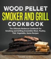 book Wood Pellet Smoker and Grill Cookbook: The Ultimate Barbecue Cookbook for Smoking and Grilling Irresistible Meat, Poultry, Fish, Vegetable, Game Recipes