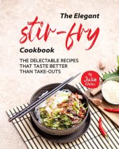 book The Elegant Stir-Fry Cookbook: The Delectable Recipes That Taste Better Than Take-Outs