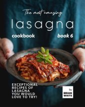 book The Most Amazing Lasagna Cookbook - Book 6: Exceptional Recipes of Lasagna You Would Love to Try! (The Complete Guide to All Lasagna Recipes)