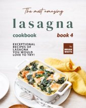 book The Most Amazing Lasagna Cookbook - Book 4: Exceptional Recipes of Lasagna You Would Love to Try! (The Complete Guide to All Lasagna Recipes)